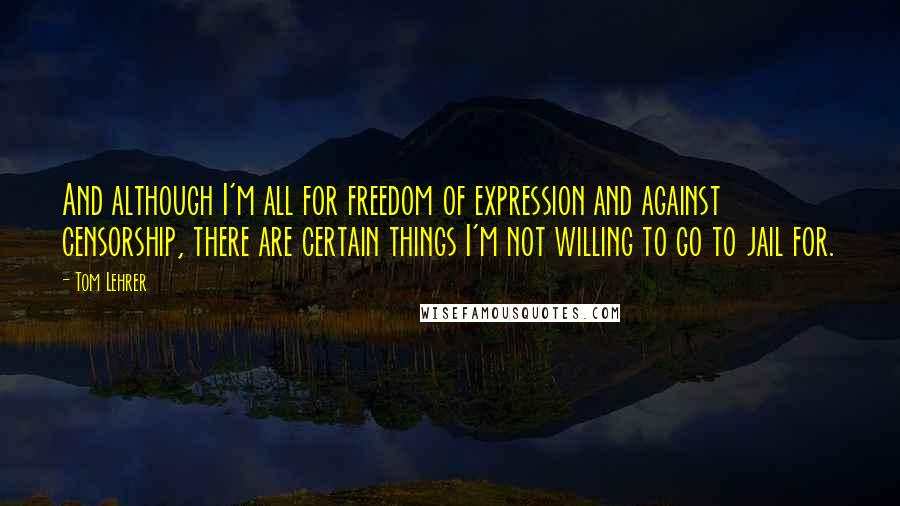 Tom Lehrer quotes: And although I'm all for freedom of expression and against censorship, there are certain things I'm not willing to go to jail for.