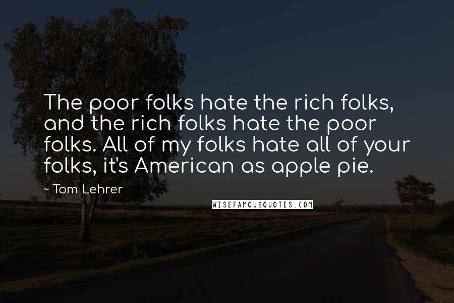 Tom Lehrer quotes: The poor folks hate the rich folks, and the rich folks hate the poor folks. All of my folks hate all of your folks, it's American as apple pie.