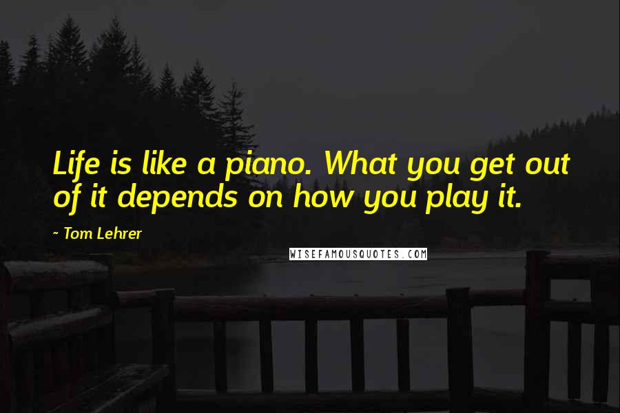 Tom Lehrer quotes: Life is like a piano. What you get out of it depends on how you play it.
