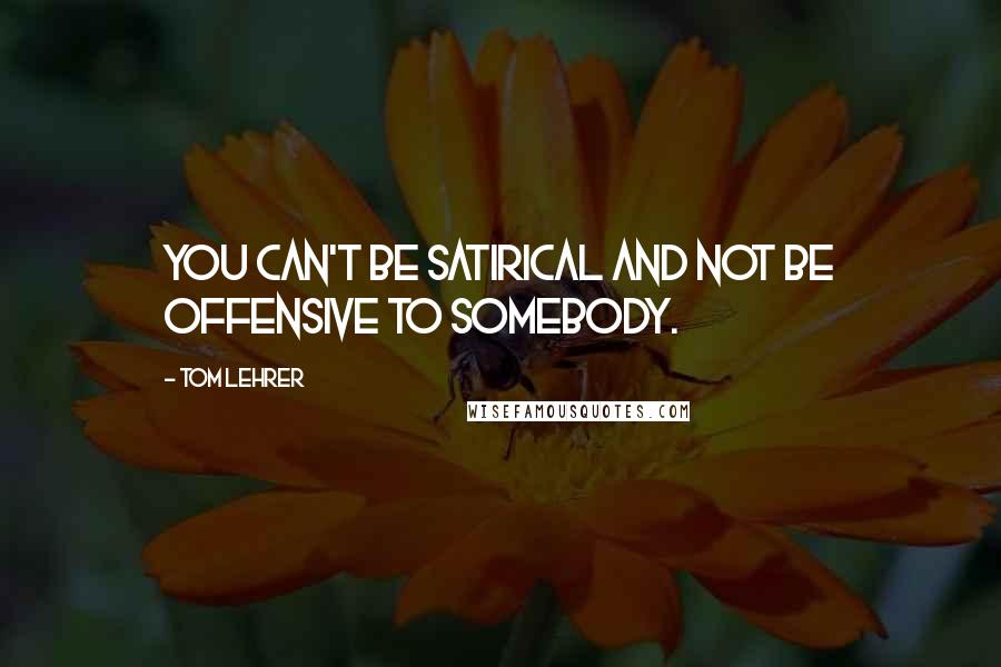 Tom Lehrer quotes: You can't be satirical and not be offensive to somebody.