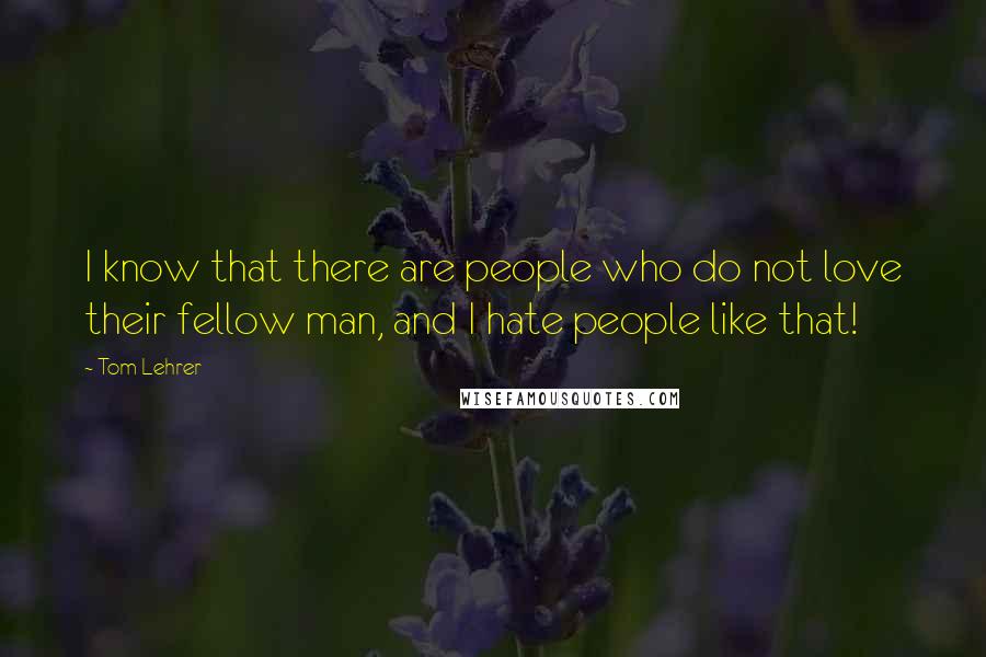 Tom Lehrer quotes: I know that there are people who do not love their fellow man, and I hate people like that!