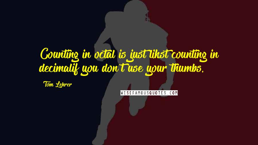 Tom Lehrer quotes: Counting in octal is just likst counting in decimalif you don't use your thumbs.