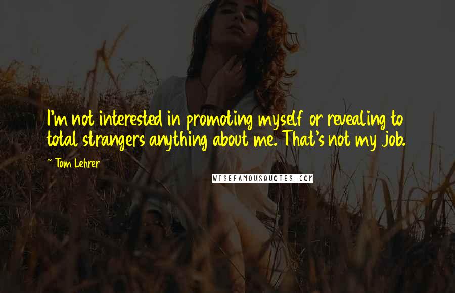 Tom Lehrer quotes: I'm not interested in promoting myself or revealing to total strangers anything about me. That's not my job.