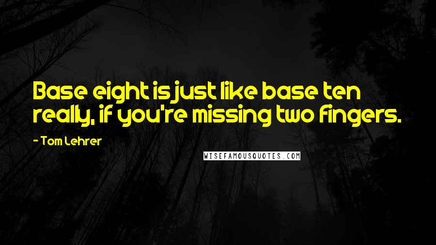 Tom Lehrer quotes: Base eight is just like base ten really, if you're missing two fingers.