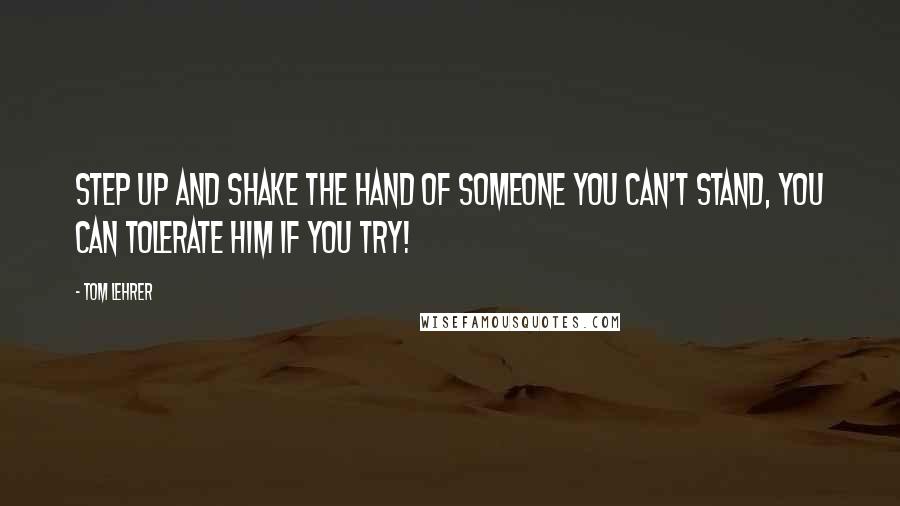 Tom Lehrer quotes: Step up and shake the hand Of someone you can't stand, You can tolerate him if you try!