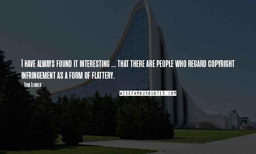 Tom Lehrer quotes: I have always found it interesting ... that there are people who regard copyright infringement as a form of flattery.