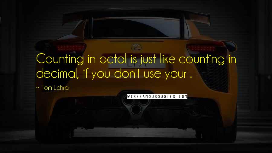 Tom Lehrer quotes: Counting in octal is just like counting in decimal, if you don't use your .