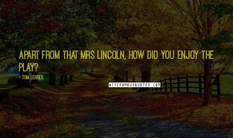 Tom Lehrer quotes: Apart from that Mrs Lincoln, how did you enjoy the play?