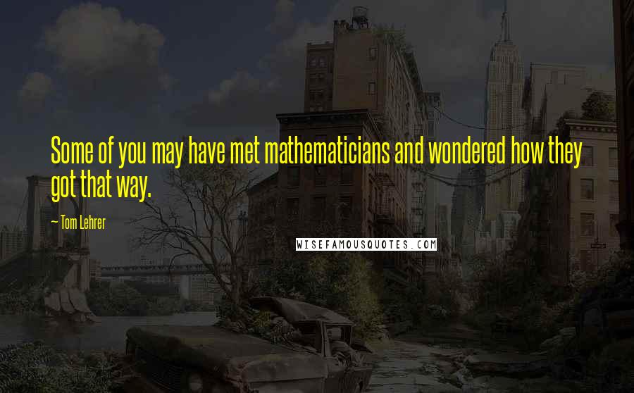 Tom Lehrer quotes: Some of you may have met mathematicians and wondered how they got that way.