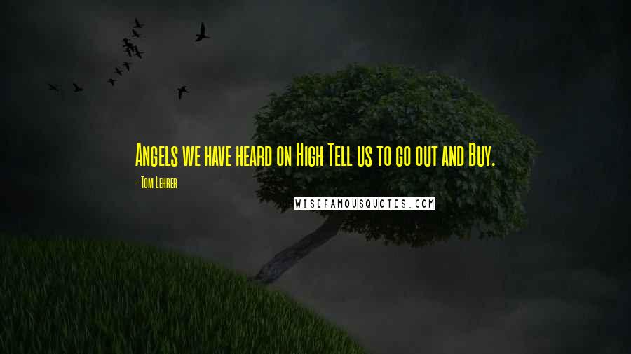 Tom Lehrer quotes: Angels we have heard on High Tell us to go out and Buy.