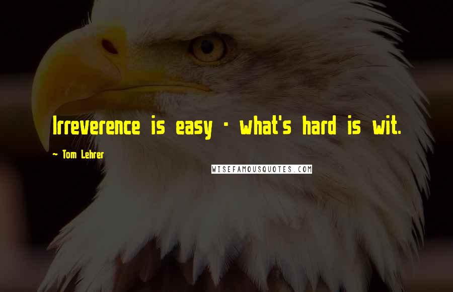 Tom Lehrer quotes: Irreverence is easy - what's hard is wit.