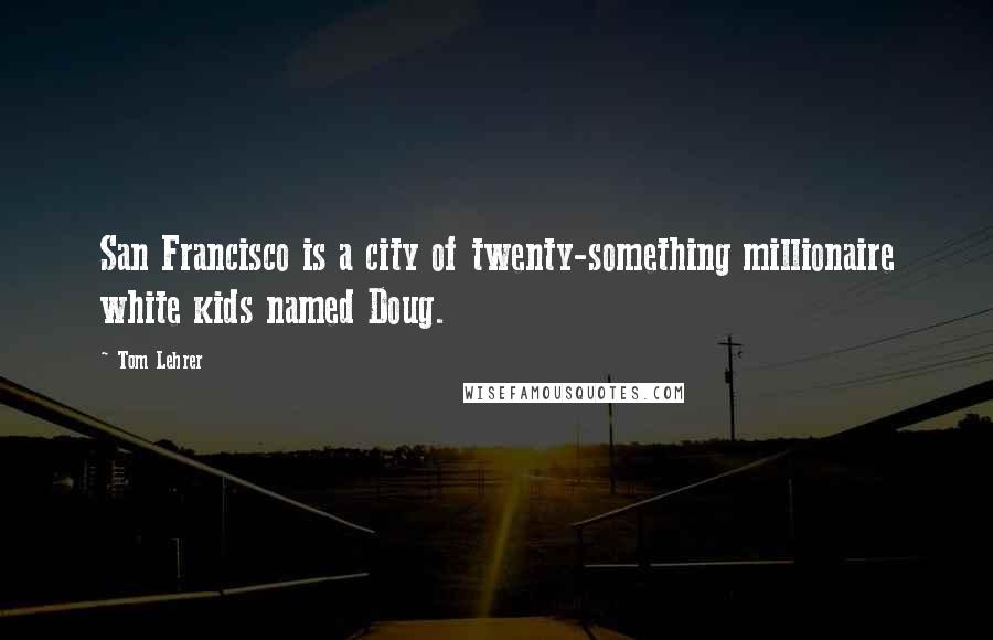 Tom Lehrer quotes: San Francisco is a city of twenty-something millionaire white kids named Doug.