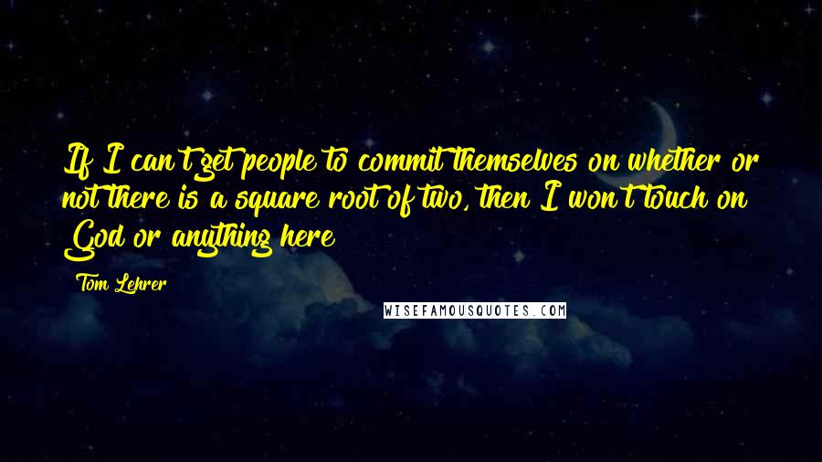 Tom Lehrer quotes: If I can't get people to commit themselves on whether or not there is a square root of two, then I won't touch on God or anything here