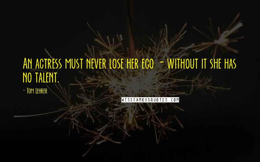 Tom Lehrer quotes: An actress must never lose her ego - without it she has no talent.