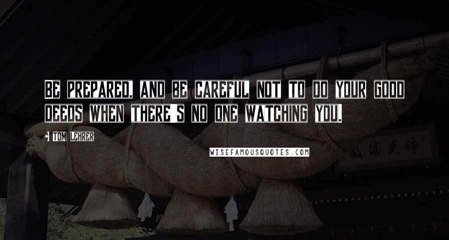 Tom Lehrer quotes: Be prepared, and be careful not to do your good deeds when there's no one watching you.