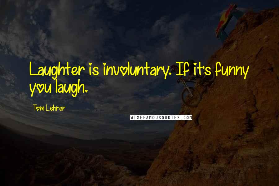Tom Lehrer quotes: Laughter is involuntary. If it's funny you laugh.