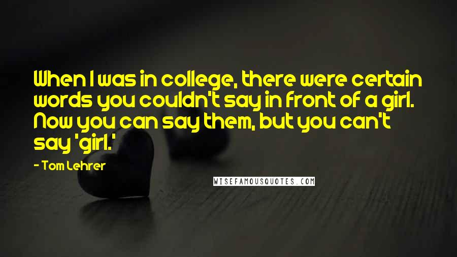 Tom Lehrer quotes: When I was in college, there were certain words you couldn't say in front of a girl. Now you can say them, but you can't say 'girl.'