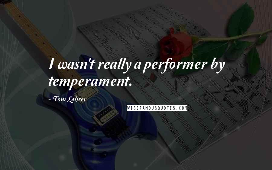 Tom Lehrer quotes: I wasn't really a performer by temperament.