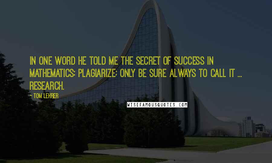 Tom Lehrer quotes: In one word he told me the secret of success in mathematics: plagiarize; only be sure always to call it ... research.