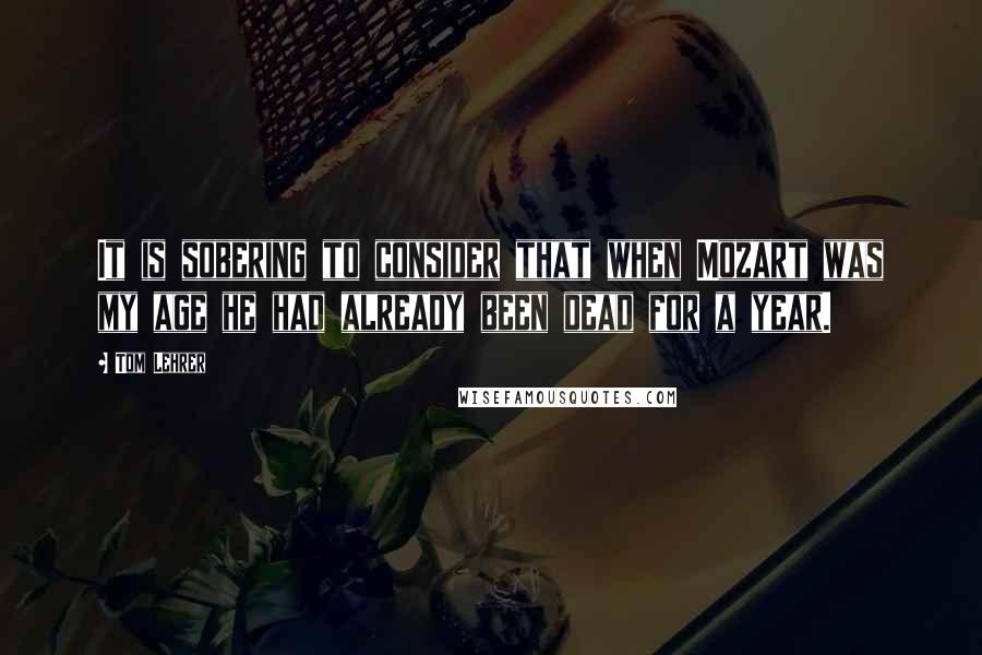 Tom Lehrer quotes: It is sobering to consider that when Mozart was my age he had already been dead for a year.