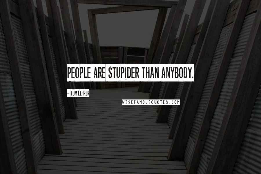Tom Lehrer quotes: People are stupider than anybody.