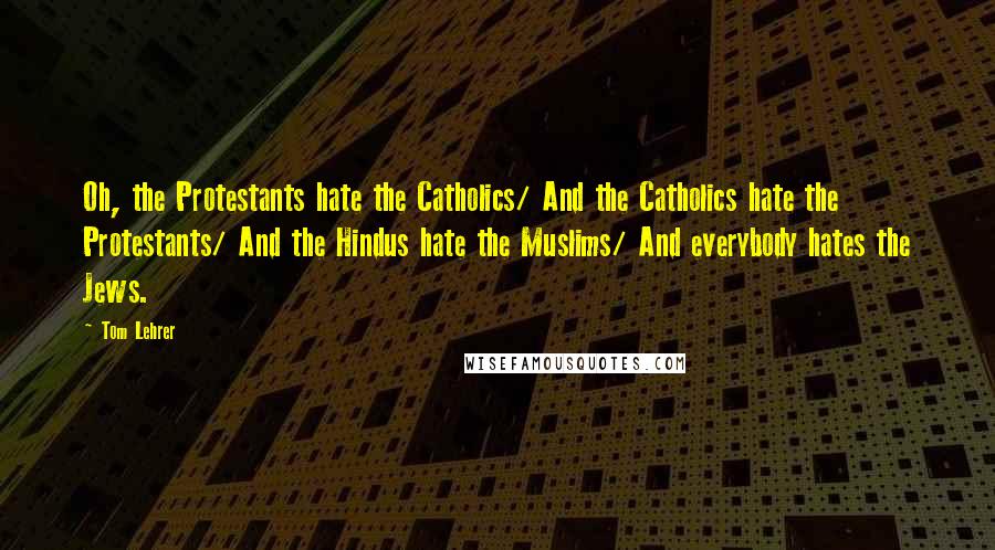 Tom Lehrer quotes: Oh, the Protestants hate the Catholics/ And the Catholics hate the Protestants/ And the Hindus hate the Muslims/ And everybody hates the Jews.