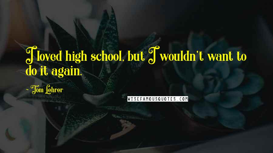 Tom Lehrer quotes: I loved high school, but I wouldn't want to do it again.