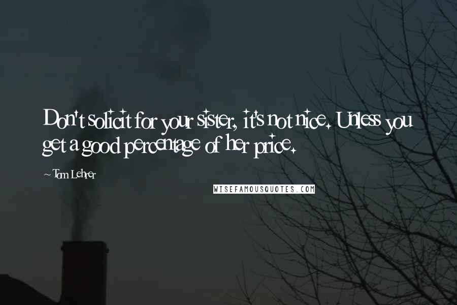 Tom Lehrer quotes: Don't solicit for your sister, it's not nice. Unless you get a good percentage of her price.