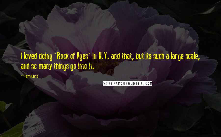 Tom Lenk quotes: I loved doing 'Rock of Ages' in N.Y. and that, but its such a large scale, and so many things go into it.