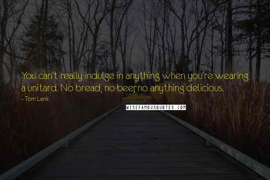 Tom Lenk quotes: You can't really indulge in anything when you're wearing a unitard. No bread, no beer, no anything delicious. Tom Lenk quotes: You can't really indulge in anything when you're wearing a unitard. No bread, no beer, no anything delicious.