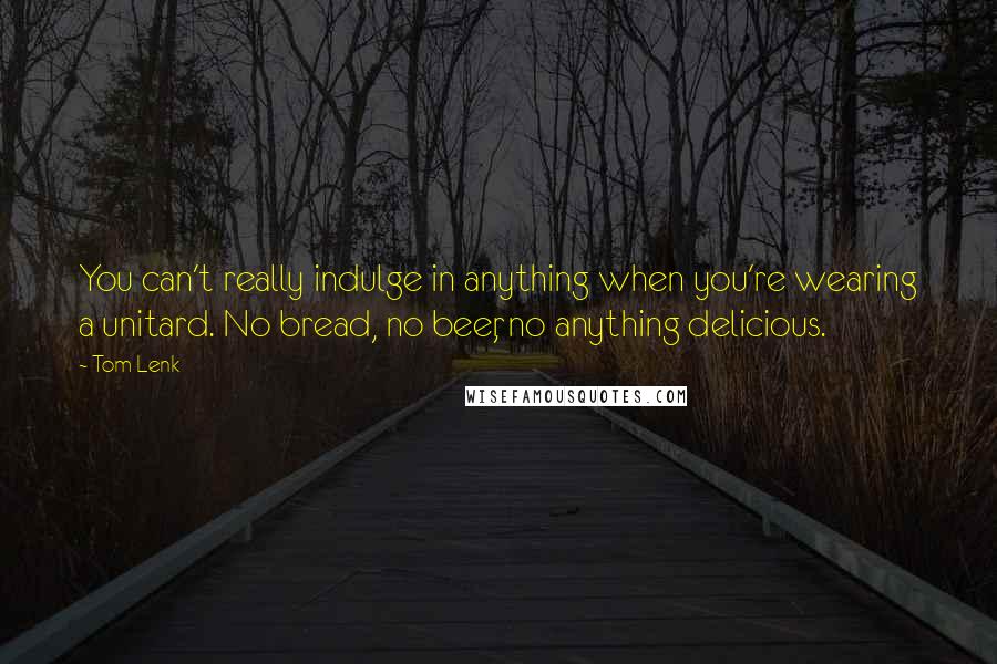 Tom Lenk quotes: You can't really indulge in anything when you're wearing a unitard. No bread, no beer, no anything delicious.