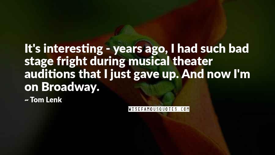 Tom Lenk quotes: It's interesting - years ago, I had such bad stage fright during musical theater auditions that I just gave up. And now I'm on Broadway. Tom Lenk quotes: It's interesting - years ago, I had such bad stage fright during musical theater auditions that I just gave up. And now I'm on Broadway.