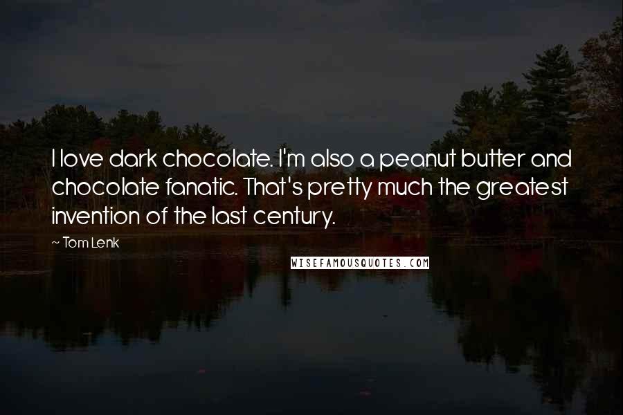 Tom Lenk quotes: I love dark chocolate. I'm also a peanut butter and chocolate fanatic. That's pretty much the greatest invention of the last century. Tom Lenk quotes: I love dark chocolate. I'm also a peanut butter and chocolate fanatic. That's pretty much the greatest invention of the last century.