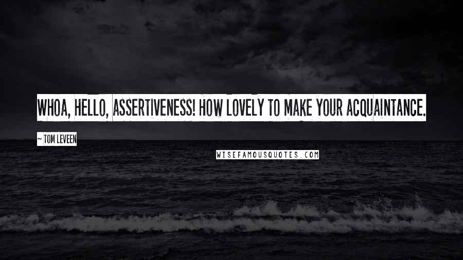 Tom Leveen quotes: Whoa, hello, assertiveness! How lovely to make your acquaintance.