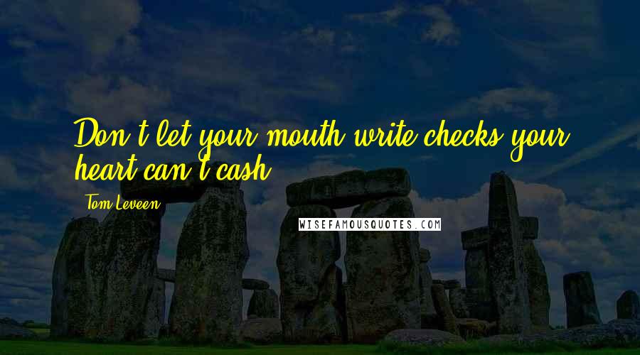 Tom Leveen quotes: Don't let your mouth write checks your heart can't cash,