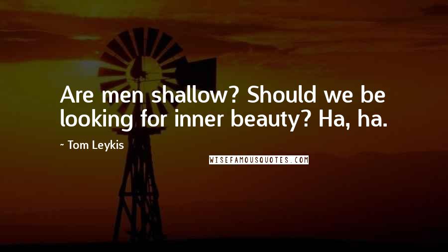 Tom Leykis quotes: Are men shallow? Should we be looking for inner beauty? Ha, ha.