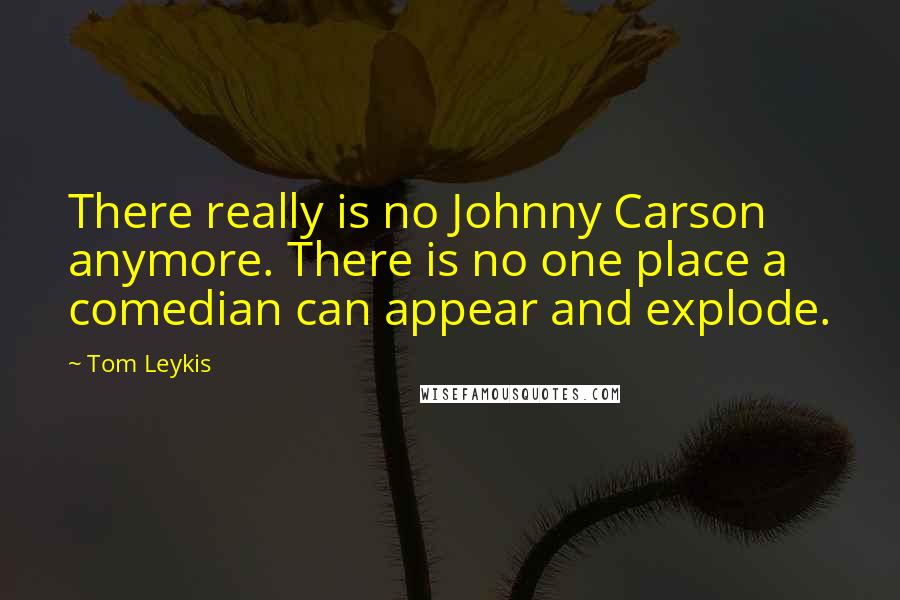 Tom Leykis quotes: There really is no Johnny Carson anymore. There is no one place a comedian can appear and explode.
