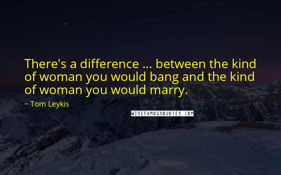 Tom Leykis quotes: There's a difference ... between the kind of woman you would bang and the kind of woman you would marry.