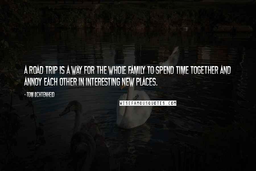 Tom Lichtenheld quotes: A road trip is a way for the whole family to spend time together and annoy each other in interesting new places.