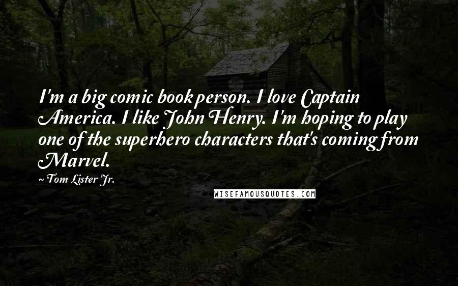 Tom Lister Jr. quotes: I'm a big comic book person. I love Captain America. I like John Henry. I'm hoping to play one of the superhero characters that's coming from Marvel.