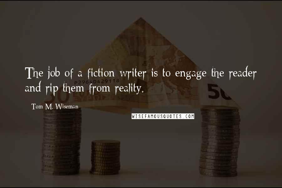 Tom M. Wiseman quotes: The job of a fiction writer is to engage the reader and rip them from reality.