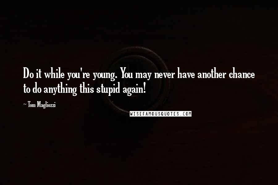 Tom Magliozzi quotes: Do it while you're young. You may never have another chance to do anything this stupid again! Tom Magliozzi quotes: Do it while you're young. You may never have another chance to do anything this stupid again!