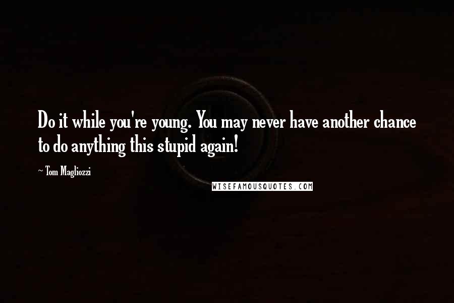 Tom Magliozzi quotes: Do it while you're young. You may never have another chance to do anything this stupid again!