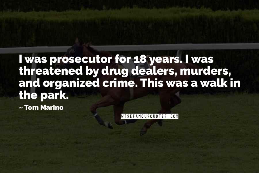 Tom Marino quotes: I was prosecutor for 18 years. I was threatened by drug dealers, murders, and organized crime. This was a walk in the park.