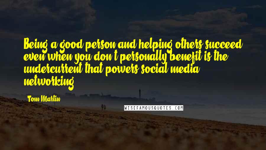 Tom Martin quotes: Being a good person and helping others succeed even when you don't personally benefit is the undercurrent that powers social media networking.