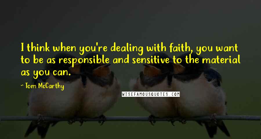 Tom McCarthy quotes: I think when you're dealing with faith, you want to be as responsible and sensitive to the material as you can. Tom McCarthy quotes: I think when you're dealing with faith, you want to be as responsible and sensitive to the material as you can.