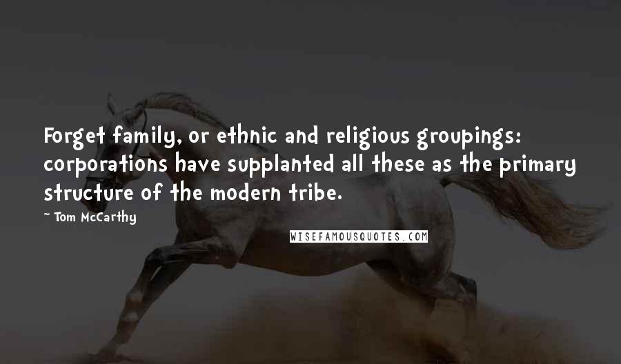 Tom McCarthy quotes: Forget family, or ethnic and religious groupings: corporations have supplanted all these as the primary structure of the modern tribe.