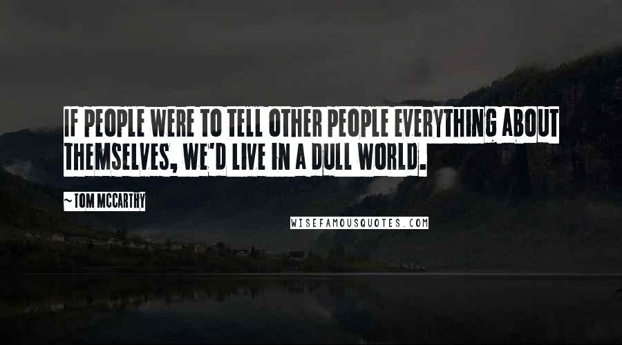 Tom McCarthy quotes: If people were to tell other people everything about themselves, we'd live in a dull world.