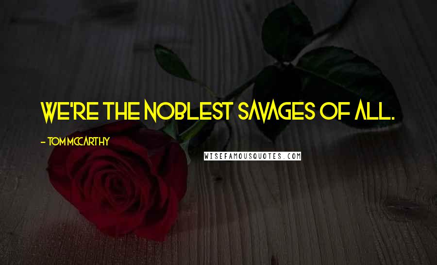 Tom McCarthy quotes: We're the noblest savages of all.