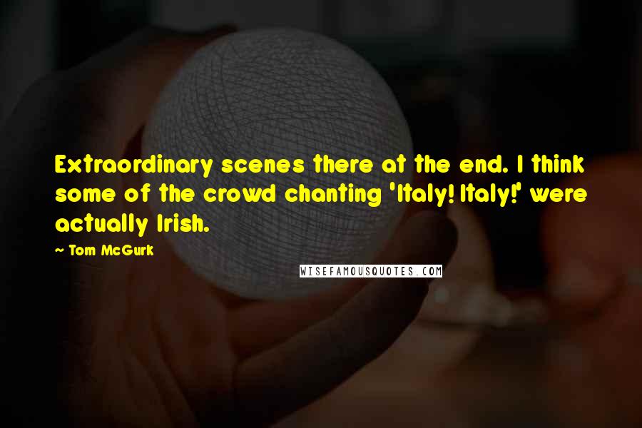 Tom McGurk quotes: Extraordinary scenes there at the end. I think some of the crowd chanting 'Italy! Italy!' were actually Irish. Tom McGurk quotes: Extraordinary scenes there at the end. I think some of the crowd chanting 'Italy! Italy!' were actually Irish.